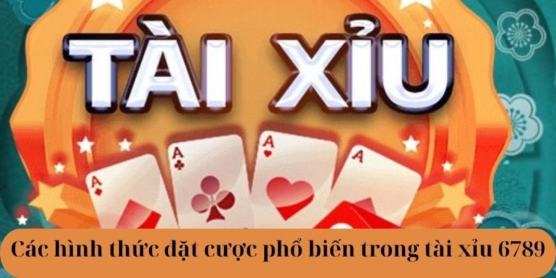 Các hình thức đặt cược phổ biến trong tài xỉu 6789