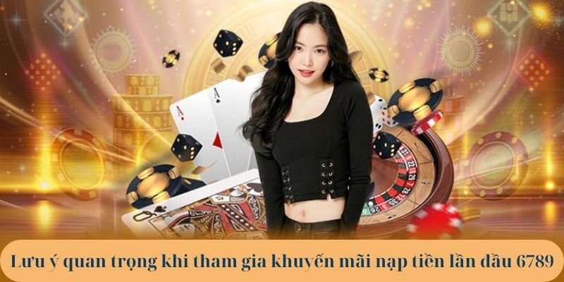 Lưu ý quan trọng khi tham gia khuyến mãi nạp tiền lần đầu 6789