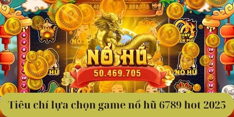 Tiêu chí lựa chọn game nổ hũ 6789 hot 2025