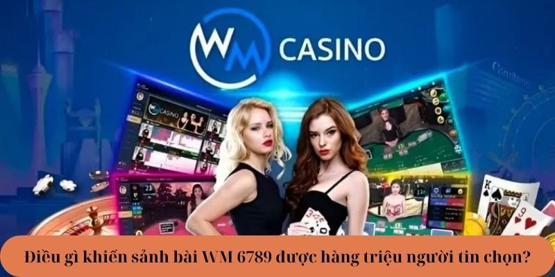 Điều gì khiến sảnh bài WM 6789 được hàng triệu người tin chọn?